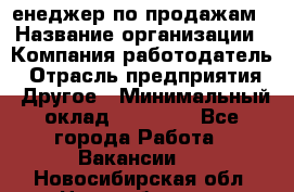 "Mенеджер по продажам › Название организации ­ Компания-работодатель › Отрасль предприятия ­ Другое › Минимальный оклад ­ 26 000 - Все города Работа » Вакансии   . Новосибирская обл.,Новосибирск г.